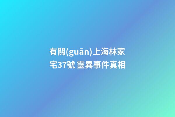 有關(guān)上海林家宅37號 靈異事件真相